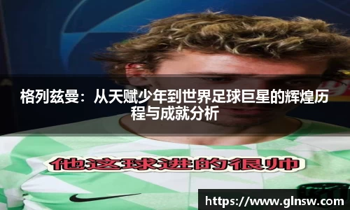 格列兹曼：从天赋少年到世界足球巨星的辉煌历程与成就分析