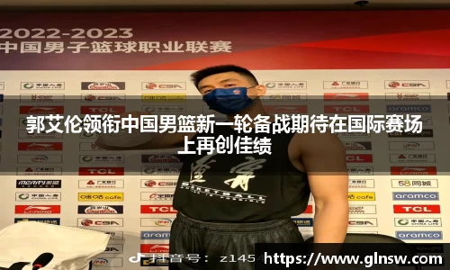 郭艾伦领衔中国男篮新一轮备战期待在国际赛场上再创佳绩