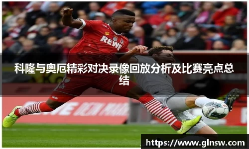 科隆与奥厄精彩对决录像回放分析及比赛亮点总结