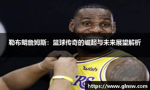 勒布朗詹姆斯：篮球传奇的崛起与未来展望解析