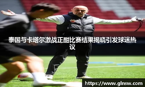泰国与卡塔尔激战正酣比赛结果揭晓引发球迷热议