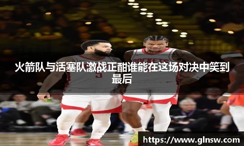 火箭队与活塞队激战正酣谁能在这场对决中笑到最后